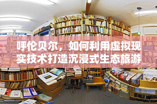 呼伦贝尔，如何利用虚拟现实技术打造沉浸式生态旅游体验？