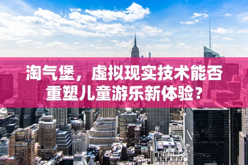 淘气堡，虚拟现实技术能否重塑儿童游乐新体验？