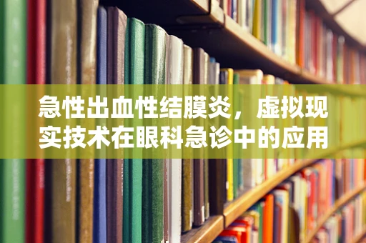 急性出血性结膜炎，虚拟现实技术在眼科急诊中的应用探索