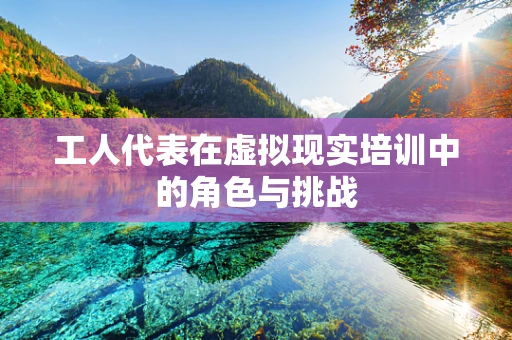 工人代表在虚拟现实培训中的角色与挑战