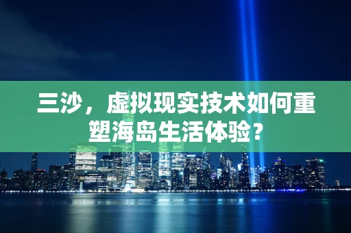 三沙，虚拟现实技术如何重塑海岛生活体验？