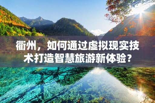 衢州，如何通过虚拟现实技术打造智慧旅游新体验？