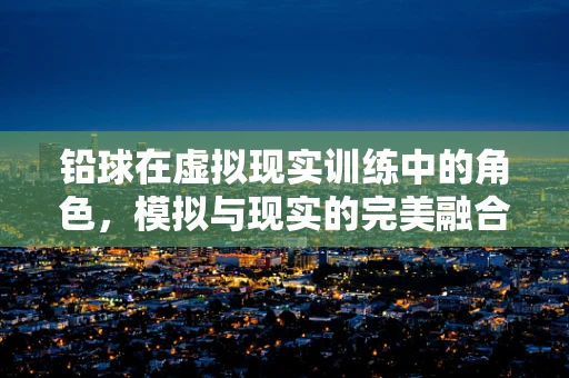 铅球在虚拟现实训练中的角色，模拟与现实的完美融合？