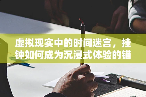 虚拟现实中的时间迷宫，挂钟如何成为沉浸式体验的锚点？
