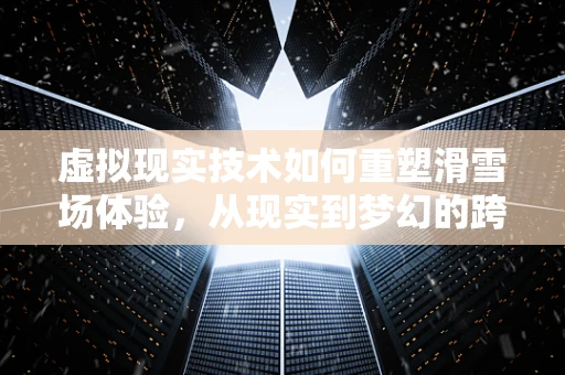 虚拟现实技术如何重塑滑雪场体验，从现实到梦幻的跨越？
