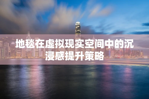 地毯在虚拟现实空间中的沉浸感提升策略