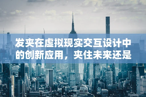 发夹在虚拟现实交互设计中的创新应用，夹住未来还是束缚创新？