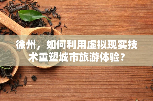 徐州，如何利用虚拟现实技术重塑城市旅游体验？