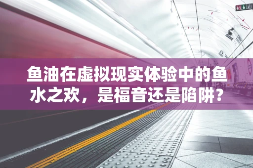 鱼油在虚拟现实体验中的鱼水之欢，是福音还是陷阱？