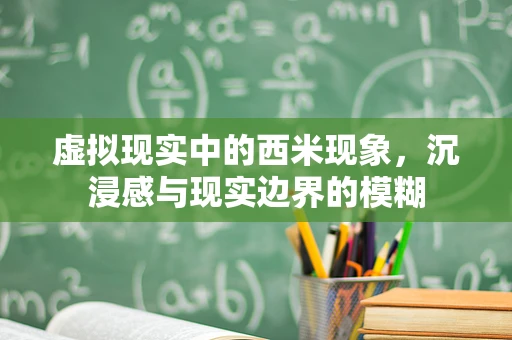 虚拟现实中的西米现象，沉浸感与现实边界的模糊