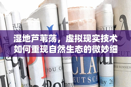 湿地芦苇荡，虚拟现实技术如何重现自然生态的微妙细节？