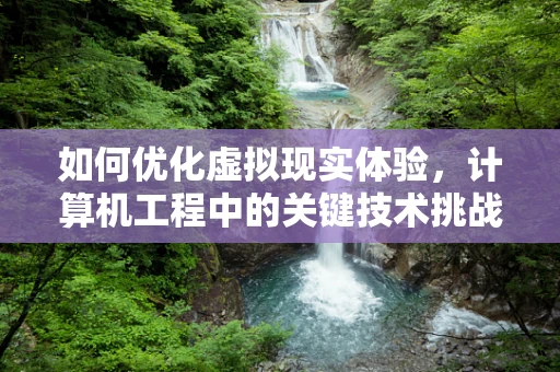 如何优化虚拟现实体验，计算机工程中的关键技术挑战？