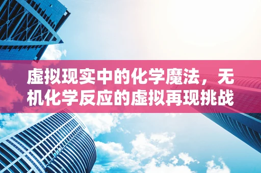 虚拟现实中的化学魔法，无机化学反应的虚拟再现挑战