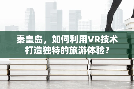 秦皇岛，如何利用VR技术打造独特的旅游体验？
