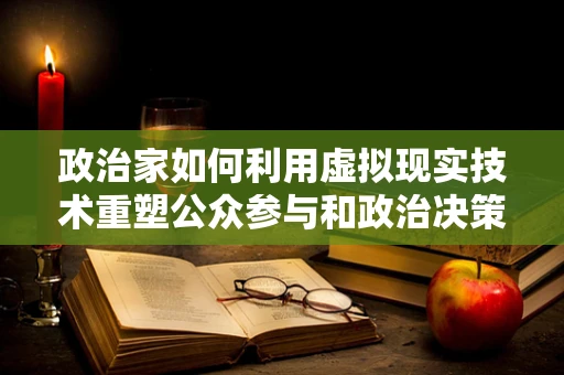 政治家如何利用虚拟现实技术重塑公众参与和政治决策？
