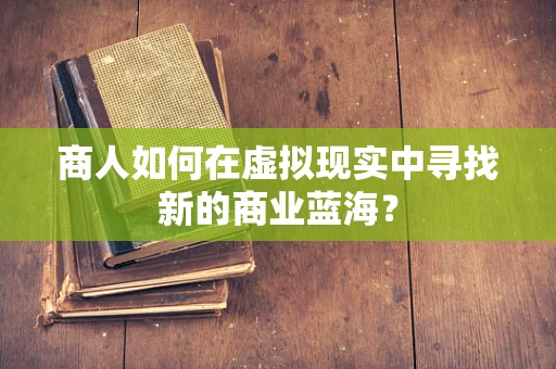 商人如何在虚拟现实中寻找新的商业蓝海？