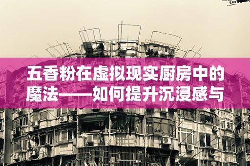 五香粉在虚拟现实厨房中的魔法——如何提升沉浸感与真实感？