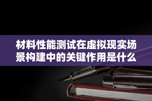 材料性能测试在虚拟现实场景构建中的关键作用是什么？