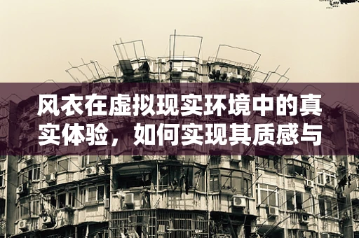风衣在虚拟现实环境中的真实体验，如何实现其质感与动态的完美复刻？