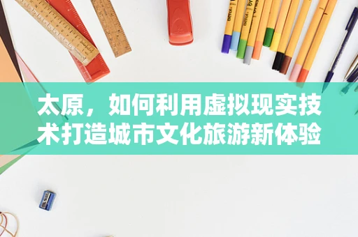 太原，如何利用虚拟现实技术打造城市文化旅游新体验？