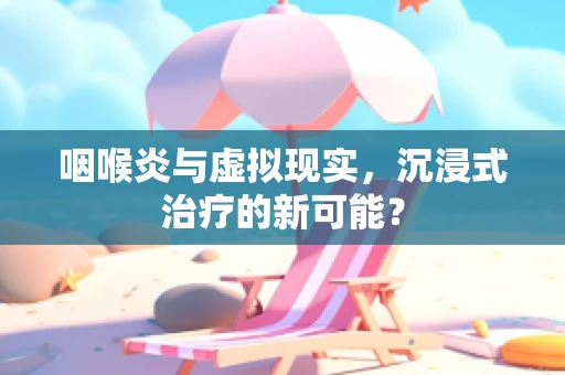 咽喉炎与虚拟现实，沉浸式治疗的新可能？