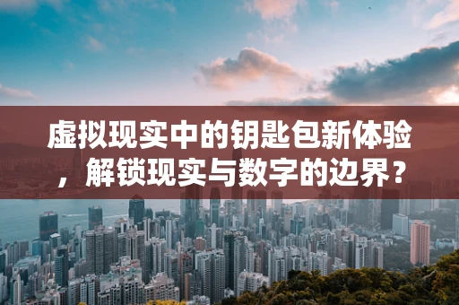 虚拟现实中的钥匙包新体验，解锁现实与数字的边界？