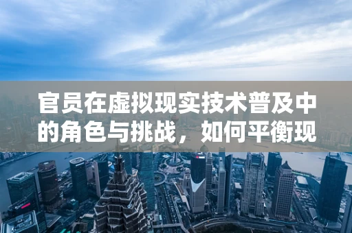 官员在虚拟现实技术普及中的角色与挑战，如何平衡现实与虚拟的边界？