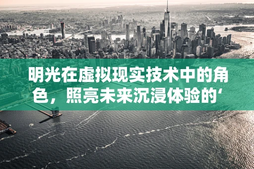 明光在虚拟现实技术中的角色，照亮未来沉浸体验的‘光之钥’？