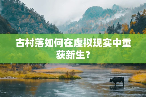 古村落如何在虚拟现实中重获新生？