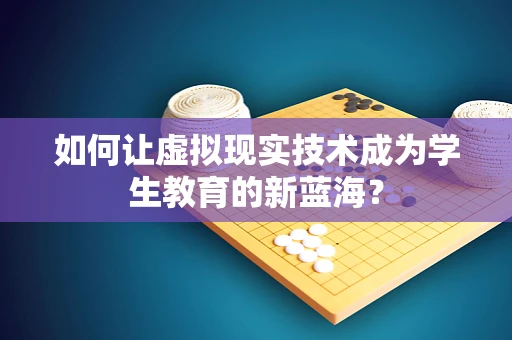 如何让虚拟现实技术成为学生教育的新蓝海？