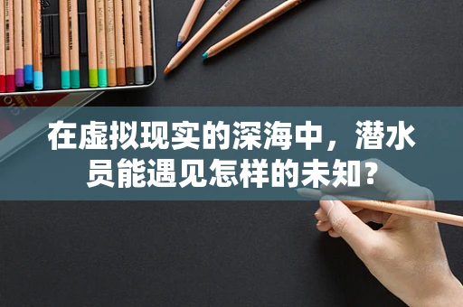 在虚拟现实的深海中，潜水员能遇见怎样的未知？