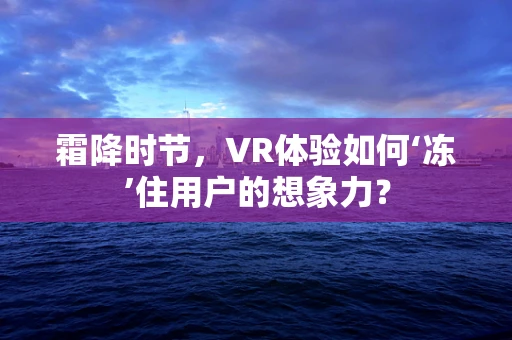 霜降时节，VR体验如何‘冻’住用户的想象力？