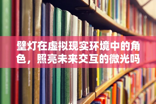 壁灯在虚拟现实环境中的角色，照亮未来交互的微光吗？