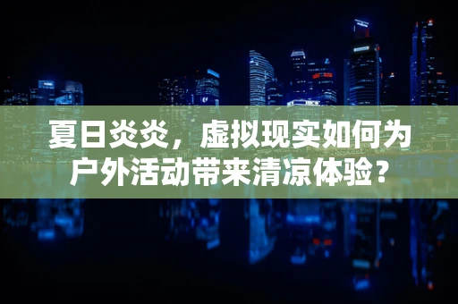 夏日炎炎，虚拟现实如何为户外活动带来清凉体验？