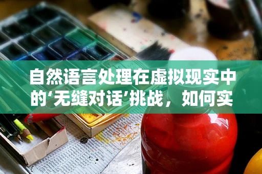 自然语言处理在虚拟现实中的‘无缝对话’挑战，如何实现？