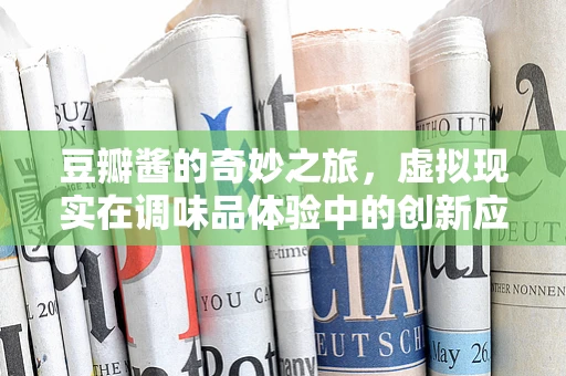豆瓣酱的奇妙之旅，虚拟现实在调味品体验中的创新应用？