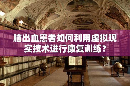 脑出血患者如何利用虚拟现实技术进行康复训练？