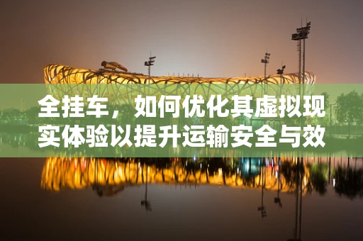 全挂车，如何优化其虚拟现实体验以提升运输安全与效率？