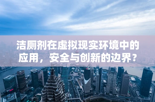 洁厕剂在虚拟现实环境中的应用，安全与创新的边界？