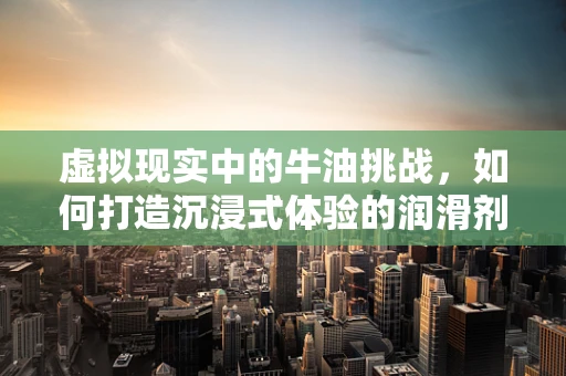 虚拟现实中的牛油挑战，如何打造沉浸式体验的润滑剂？