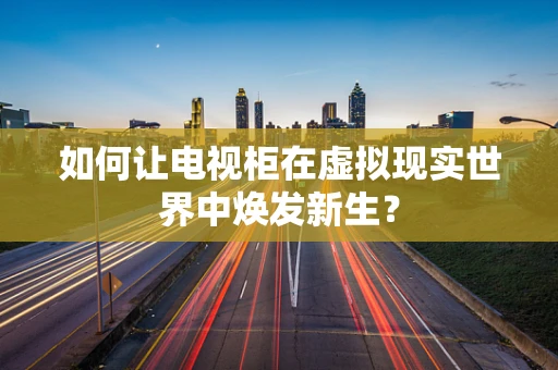 如何让电视柜在虚拟现实世界中焕发新生？