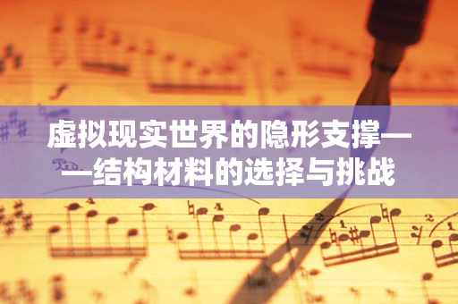 虚拟现实世界的隐形支撑——结构材料的选择与挑战