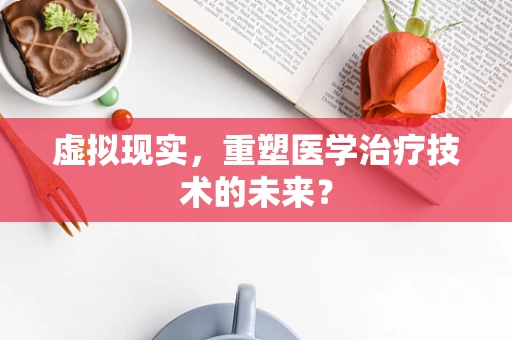 虚拟现实，重塑医学治疗技术的未来？
