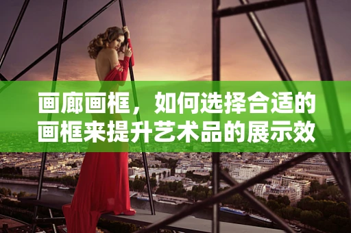 画廊画框，如何选择合适的画框来提升艺术品的展示效果？
