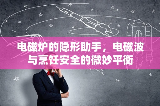 电磁炉的隐形助手，电磁波与烹饪安全的微妙平衡