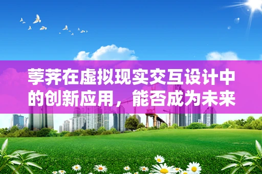 荸荠在虚拟现实交互设计中的创新应用，能否成为未来游戏世界的‘水下宝藏’？