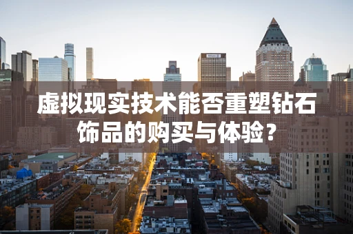 虚拟现实技术能否重塑钻石饰品的购买与体验？