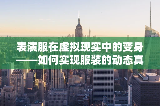表演服在虚拟现实中的变身——如何实现服装的动态真实感？