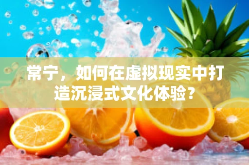 常宁，如何在虚拟现实中打造沉浸式文化体验？