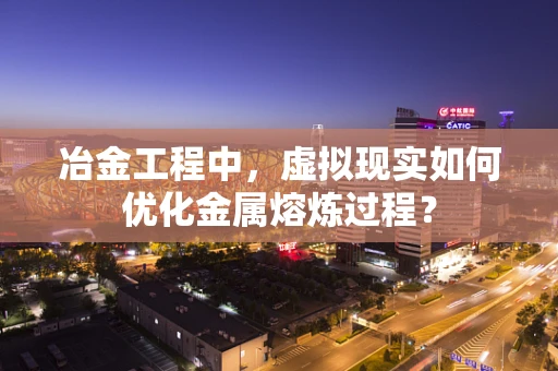 冶金工程中，虚拟现实如何优化金属熔炼过程？